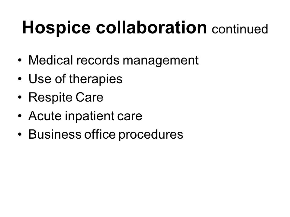 Hospice collaboration continued Medical records management Use of therapies Respite Care Acute inpatient care Business office procedures