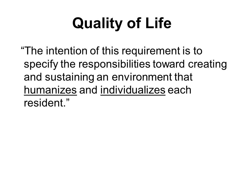 Quality of Life The intention of this requirement is to specify the responsibilities toward creating and sustaining an environment that humanizes and individualizes each resident.