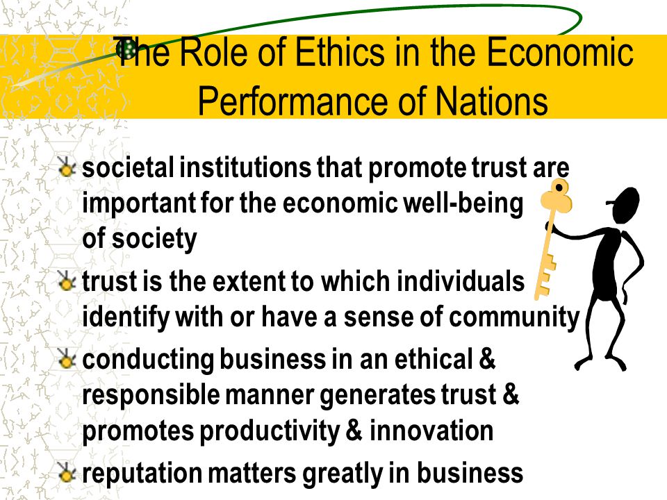 The Role of Ethics in the Economic Performance of Nations societal institutions that promote trust are important for the economic well-being of society trust is the extent to which individuals identify with or have a sense of community conducting business in an ethical & responsible manner generates trust & promotes productivity & innovation reputation matters greatly in business