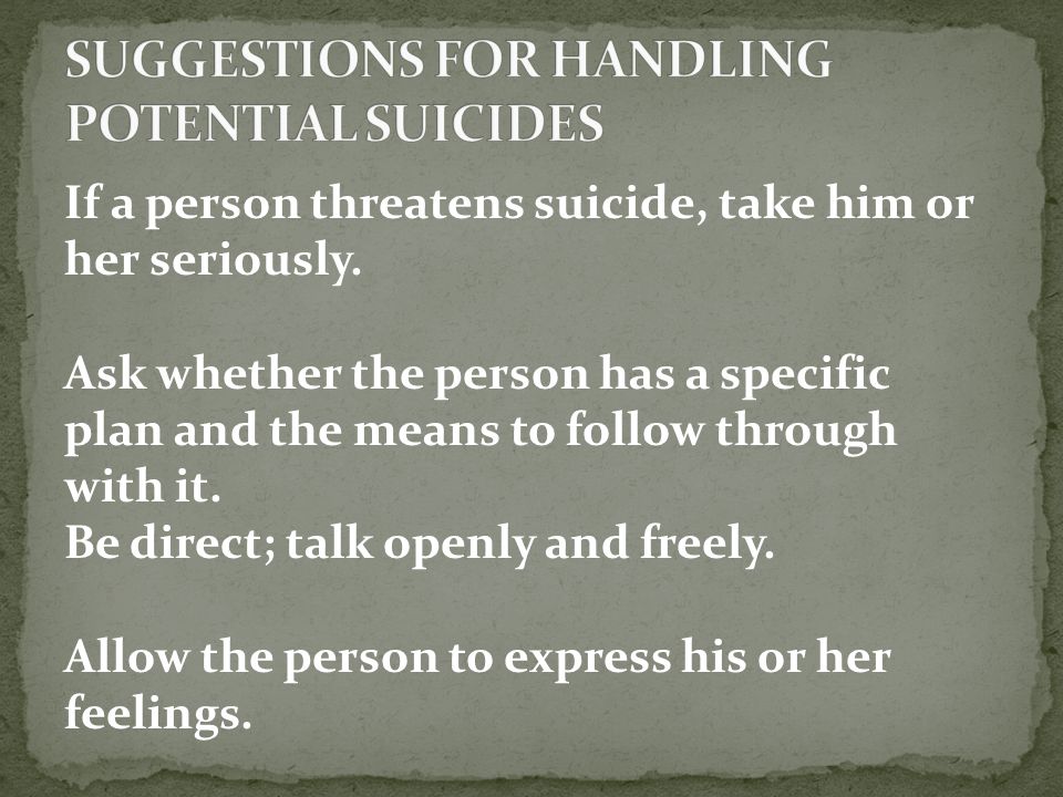 If a person threatens suicide, take him or her seriously.