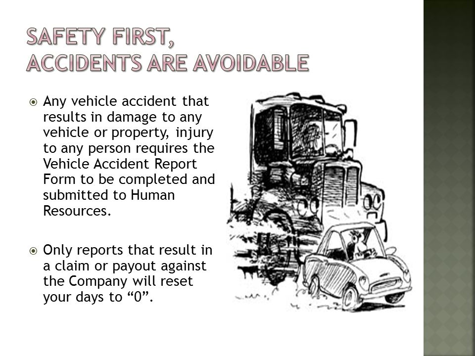  Any vehicle accident that results in damage to any vehicle or property, injury to any person requires the Vehicle Accident Report Form to be completed and submitted to Human Resources.