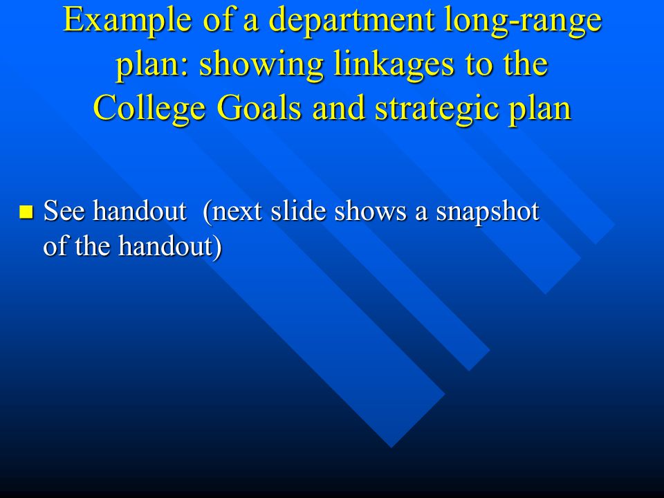 Example of a department long-range plan: showing linkages to the College Goals and strategic plan See handout (next slide shows a snapshot of the handout) See handout (next slide shows a snapshot of the handout)