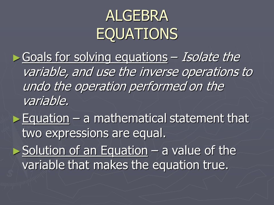 ALGEBRA EQUATIONS ► Goals for solving equations – Isolate the variable, and use the inverse operations to undo the operation performed on the variable.