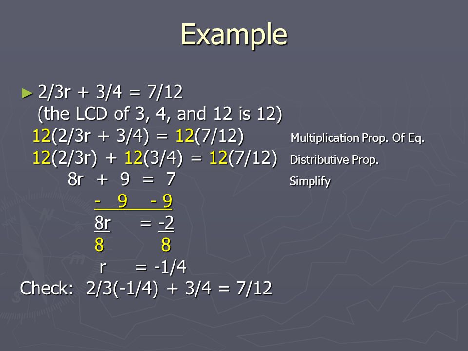 Example ► 2/3r + 3/4 = 7/12 (the LCD of 3, 4, and 12 is 12) (the LCD of 3, 4, and 12 is 12) 12(2/3r + 3/4) = 12(7/12) Multiplication Prop.