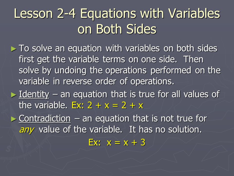 Lesson 2-4 Equations with Variables on Both Sides ► To solve an equation with variables on both sides first get the variable terms on one side.