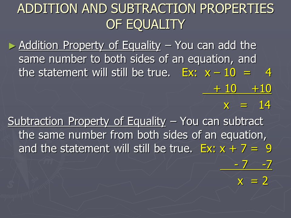 ADDITION AND SUBTRACTION PROPERTIES OF EQUALITY ► Addition Property of Equality – You can add the same number to both sides of an equation, and the statement will still be true.