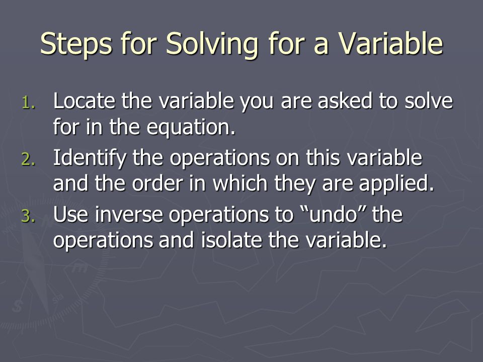 Steps for Solving for a Variable 1. Locate the variable you are asked to solve for in the equation.