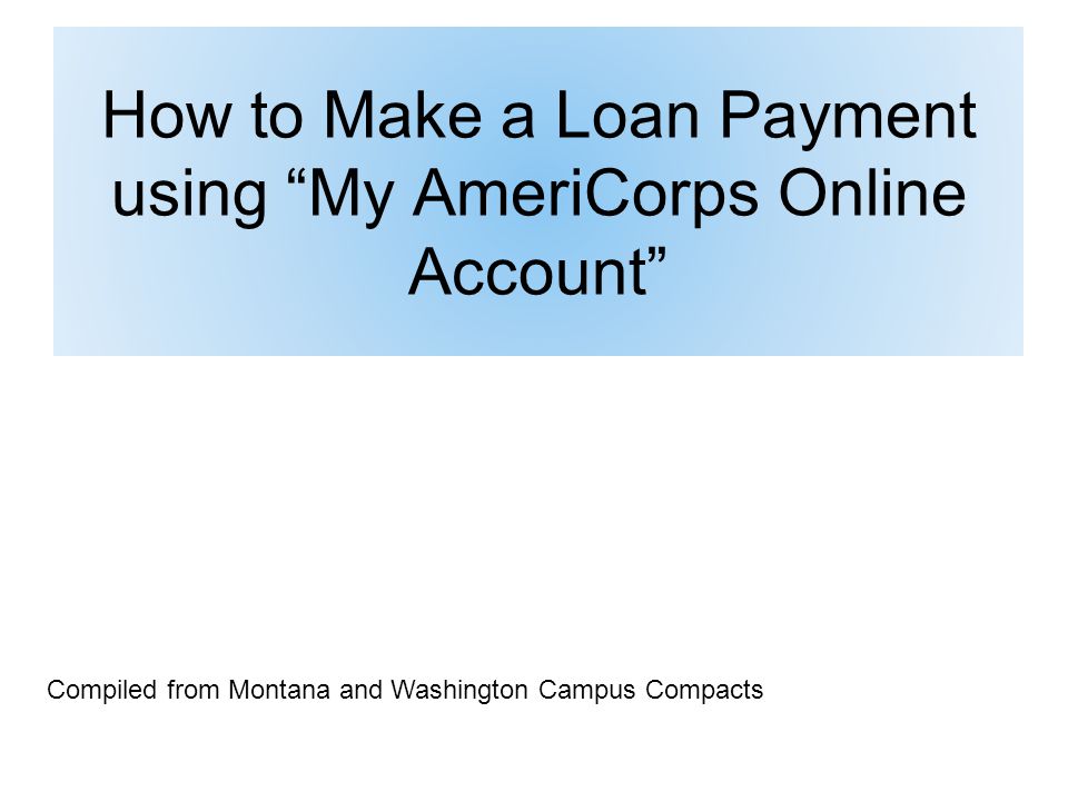 How to Make a Loan Payment using My AmeriCorps Online Account Compiled from Montana and Washington Campus Compacts