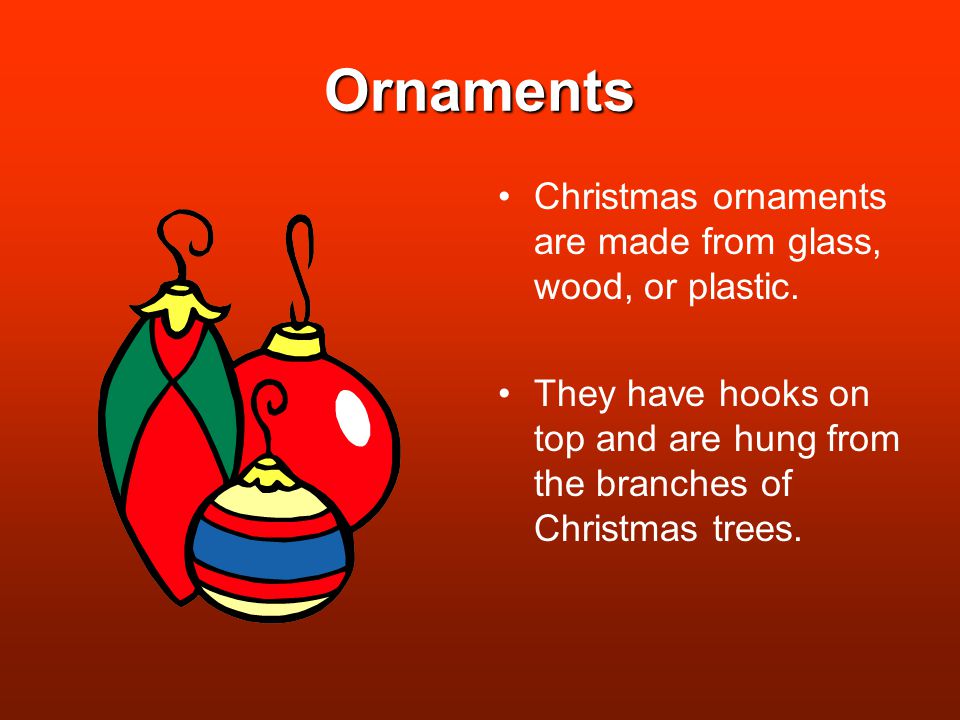 Ornaments Christmas ornaments are made from glass, wood, or plastic.