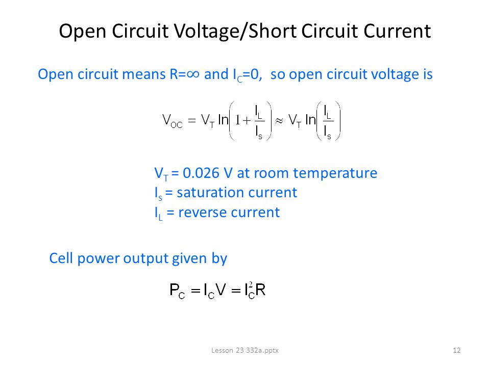Lesson a.pptx12 Open Circuit Voltage/Short Circuit Current Open circuit means R= ∞ and I C =0, so open circuit voltage is V T = V at room temperature I s = saturation current I L = reverse current Cell power output given by
