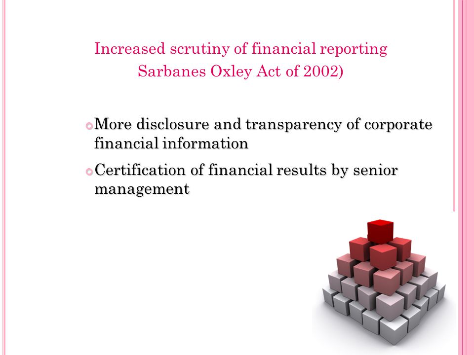 Increased scrutiny of financial reporting Sarbanes Oxley Act of 2002) More disclosure and transparency of corporate financial information Certification of financial results by senior management