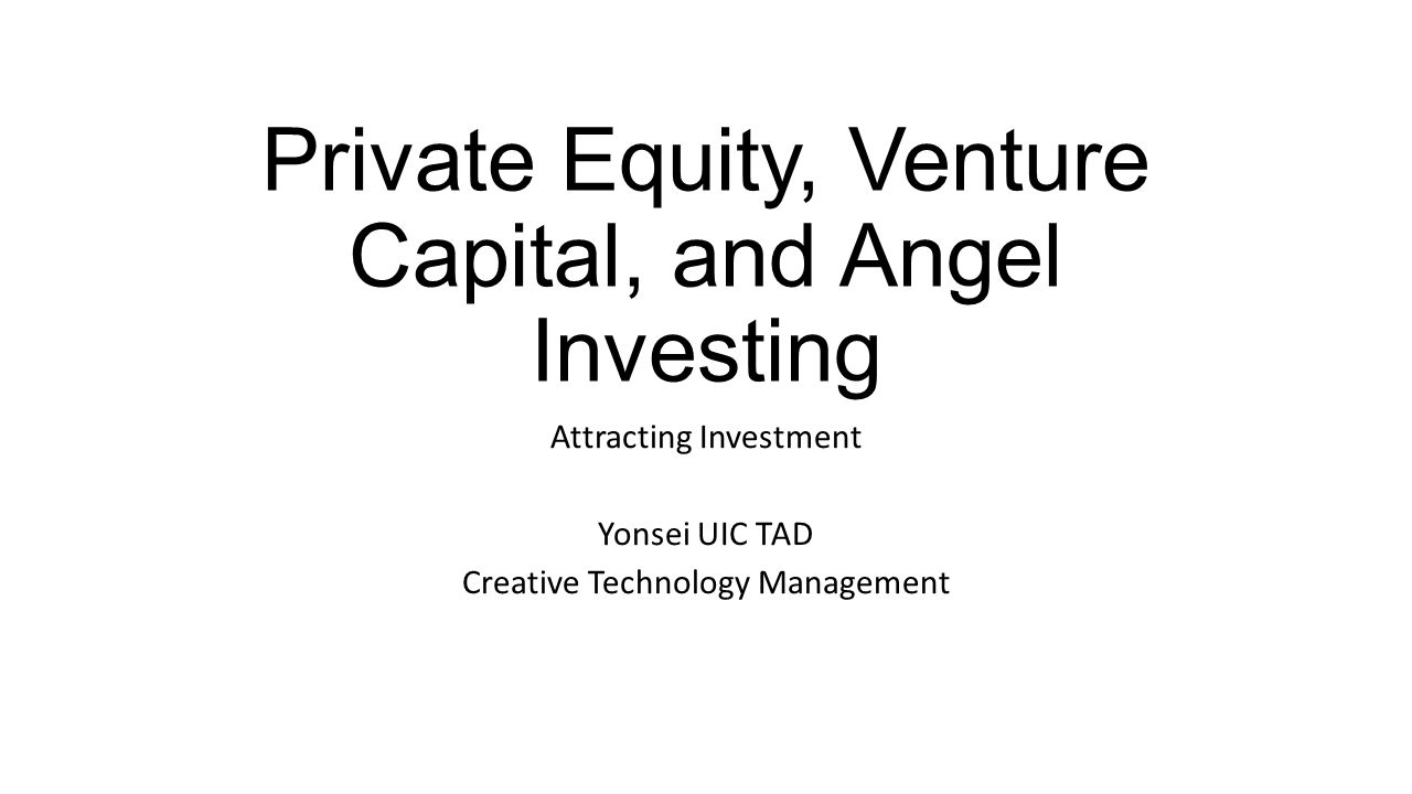 Private Equity, Venture Capital, and Angel Investing Attracting Investment Yonsei UIC TAD Creative Technology Management