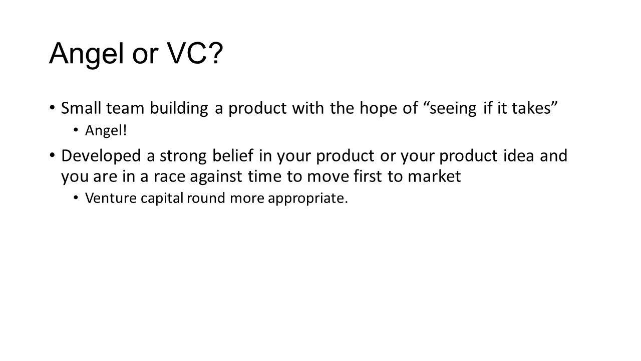 Angel or VC. Small team building a product with the hope of seeing if it takes Angel.