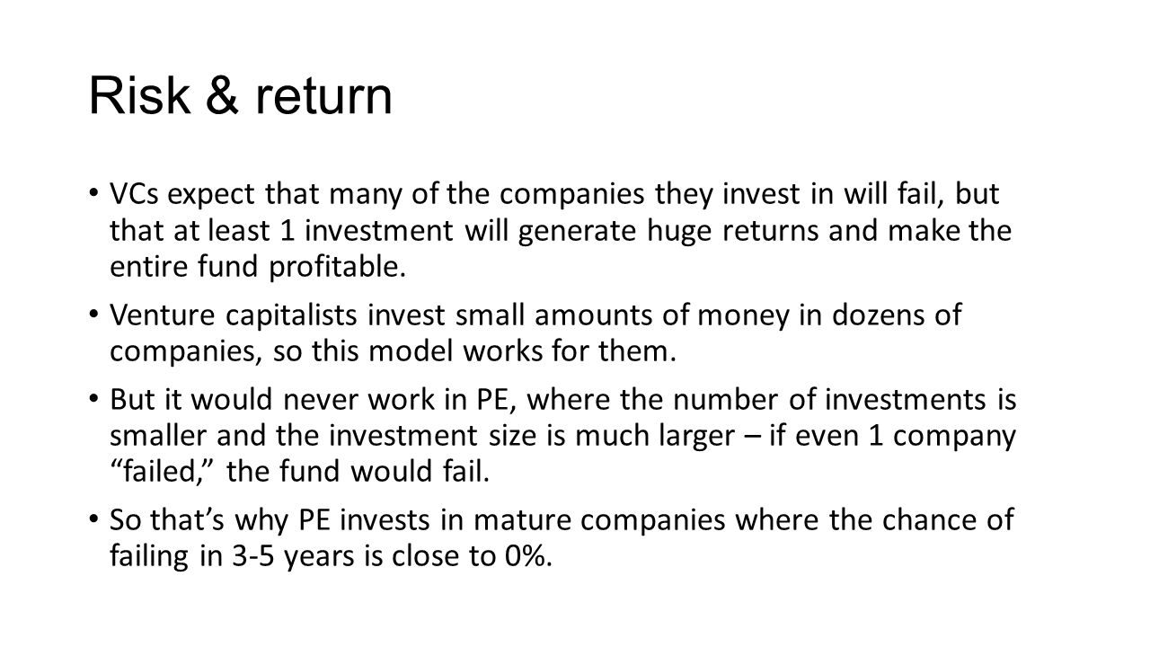 Risk & return VCs expect that many of the companies they invest in will fail, but that at least 1 investment will generate huge returns and make the entire fund profitable.
