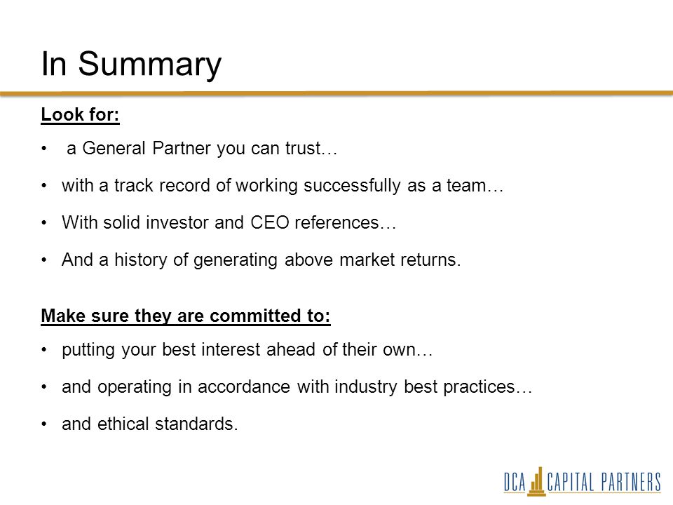 In Summary Look for: a General Partner you can trust… with a track record of working successfully as a team… With solid investor and CEO references… And a history of generating above market returns.