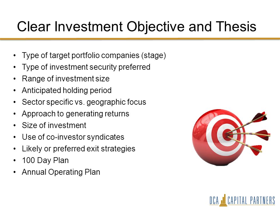 Clear Investment Objective and Thesis Type of target portfolio companies (stage) Type of investment security preferred Range of investment size Anticipated holding period Sector specific vs.