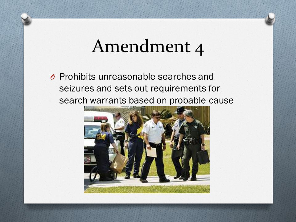 Amendment 4 O Prohibits unreasonable searches and seizures and sets out requirements for search warrants based on probable cause