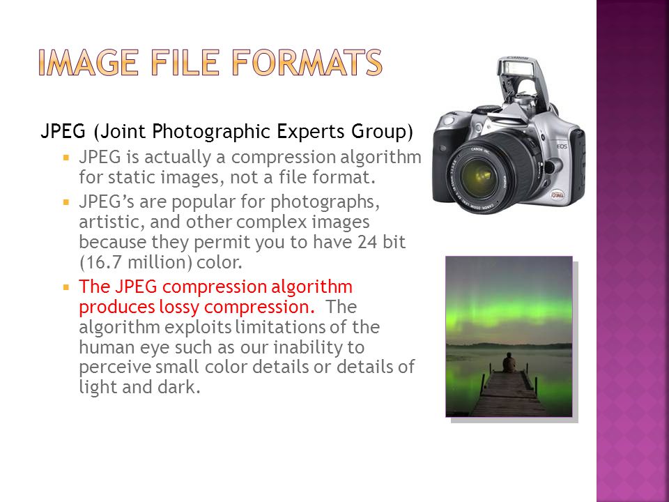 JPEG (Joint Photographic Experts Group)  JPEG is actually a compression algorithm for static images, not a file format.