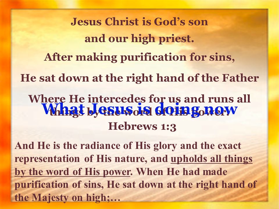 Jesus Christ is God’s son After making purification for sins, He sat down at the right hand of the Father Where He intercedes for us and runs all things by the word of His power.