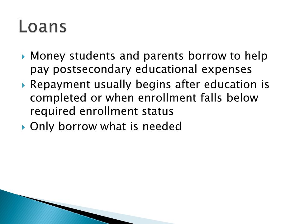  Money students and parents borrow to help pay postsecondary educational expenses  Repayment usually begins after education is completed or when enrollment falls below required enrollment status  Only borrow what is needed