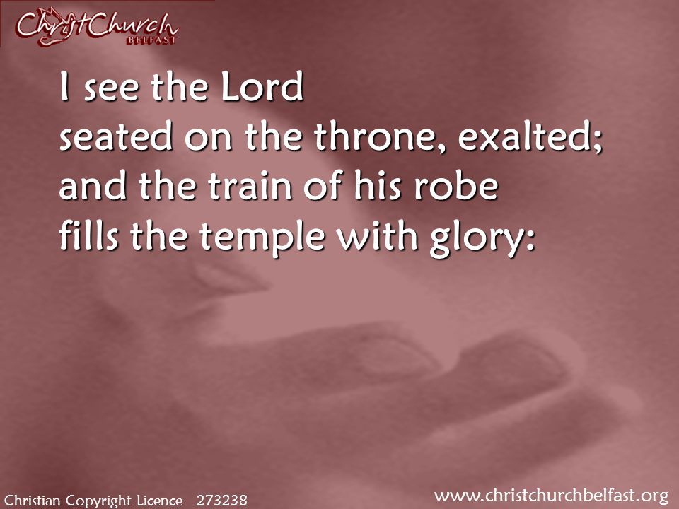 Christian Copyright Licence I see the Lord seated on the throne, exalted; and the train of his robe fills the temple with glory: