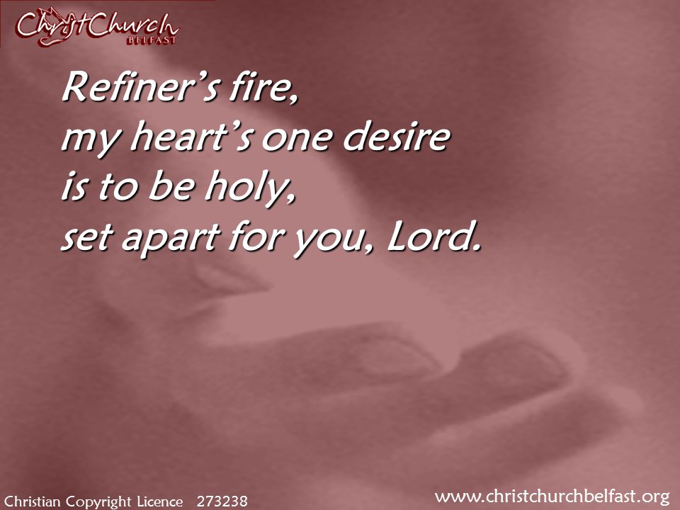 Christian Copyright Licence Refiner’s fire, my heart’s one desire is to be holy, set apart for you, Lord.