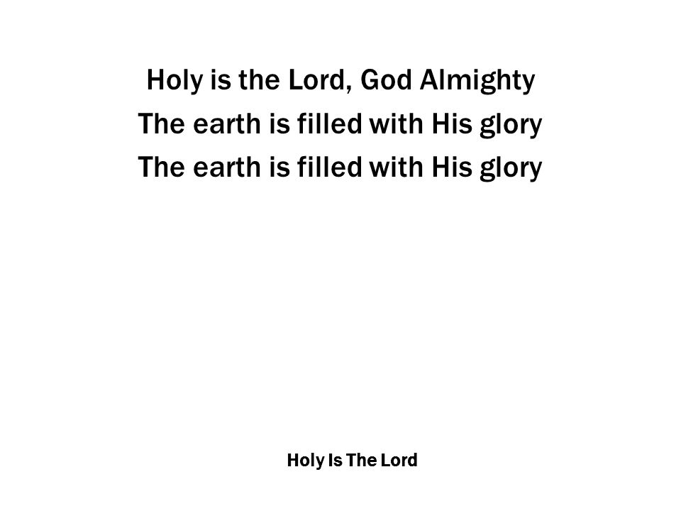 Holy Is The Lord Holy is the Lord, God Almighty The earth is filled with His glory