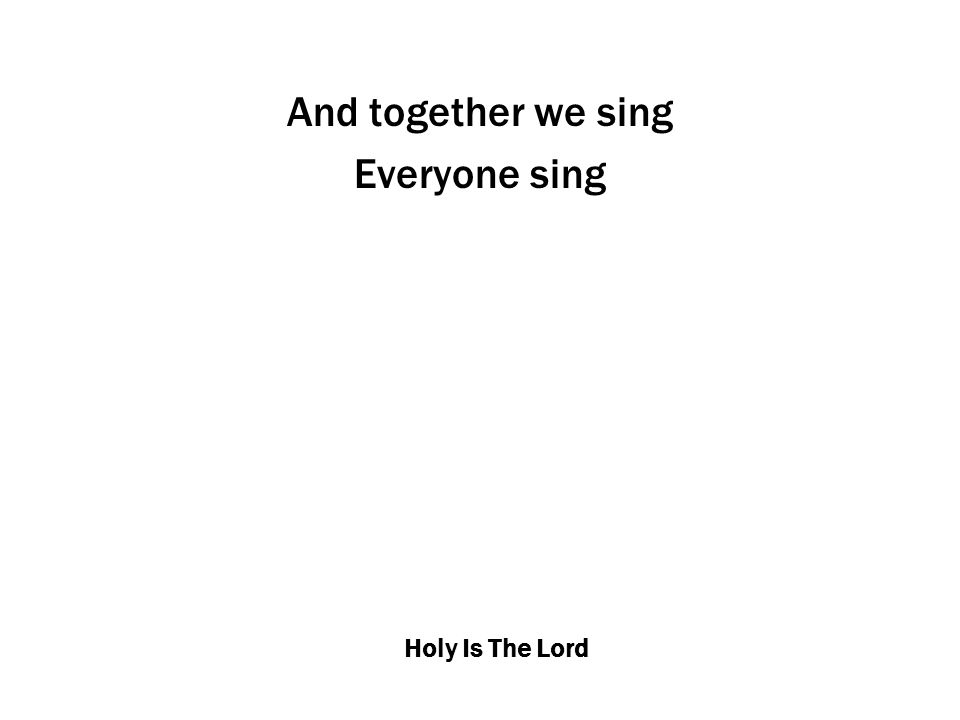 Holy Is The Lord And together we sing Everyone sing