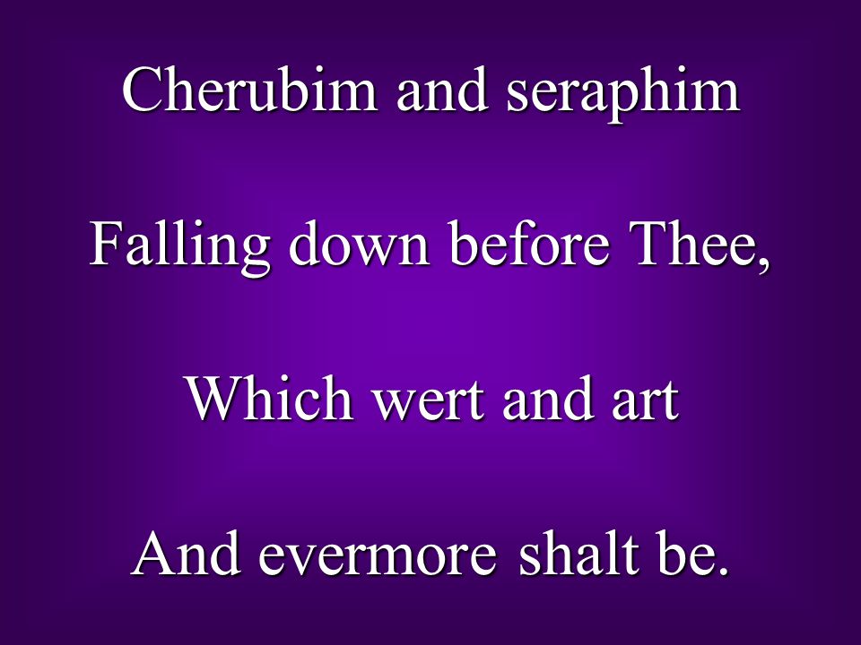 Cherubim and seraphim Falling down before Thee, Which wert and art And evermore shalt be.