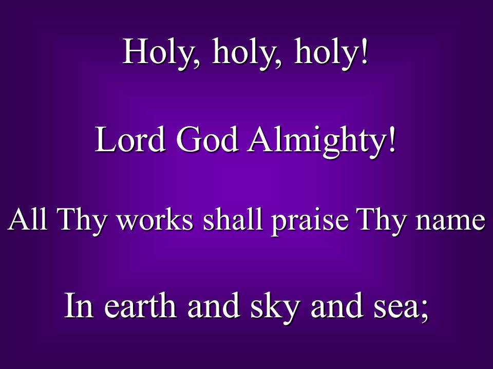 Holy, holy, holy! Lord God Almighty! All Thy works shall praise Thy name In earth and sky and sea;