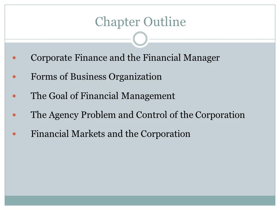 Chapter Outline Corporate Finance and the Financial Manager Forms of Business Organization The Goal of Financial Management The Agency Problem and Control of the Corporation Financial Markets and the Corporation