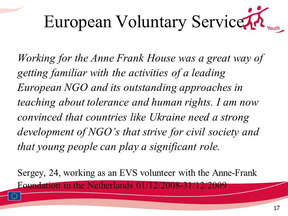 17 European Voluntary Service Working for the Anne Frank House was a great way of getting familiar with the activities of a leading European NGO and its outstanding approaches in teaching about tolerance and human rights.
