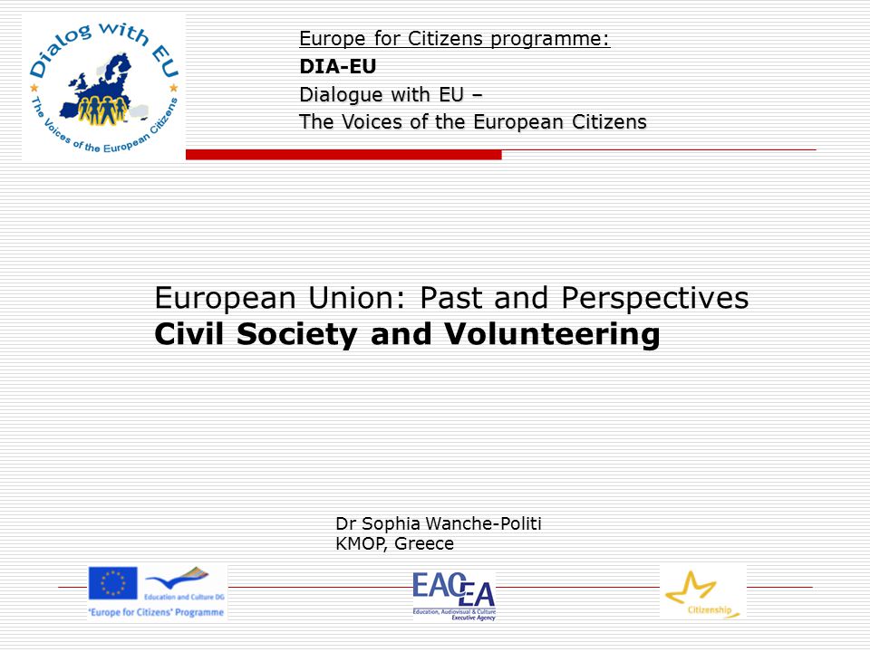 European Union: Past and Perspectives Civil Society and Volunteering Europe for Citizens programme: DIA-EU Dialogue with EU – The Voices of the European Citizens Dr Sophia Wanche-Politi KMOP, Greece