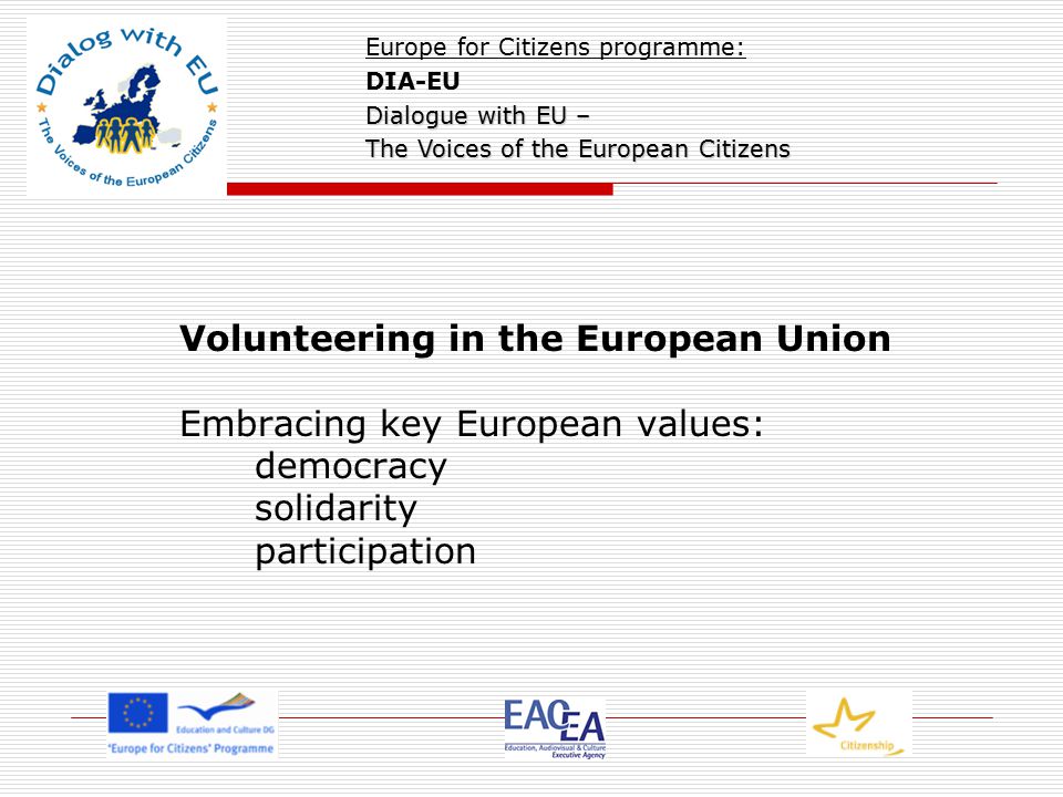 Volunteering in the European Union Embracing key European values: democracy solidarity participation Europe for Citizens programme: DIA-EU Dialogue with EU – The Voices of the European Citizens