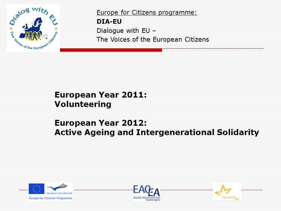 European Year 2011: Volunteering European Year 2012: Active Ageing and Intergenerational Solidarity Europe for Citizens programme: DIA-EU Dialogue with EU – The Voices of the European Citizens