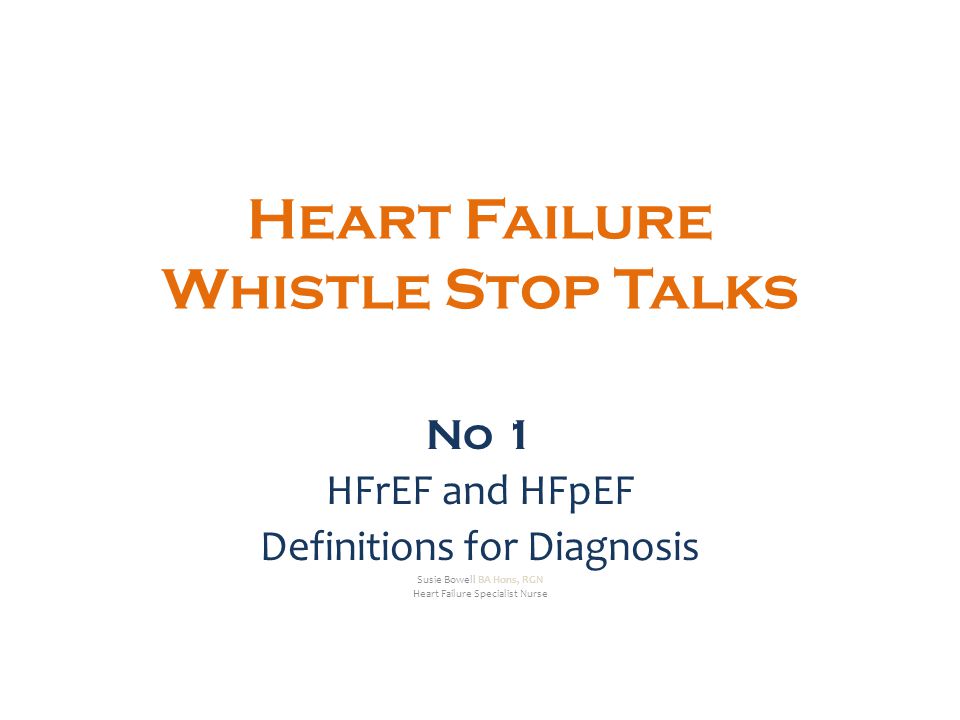 Heart Failure Whistle Stop Talks No 1 HFrEF and HFpEF Definitions for Diagnosis Susie Bowell BA Hons, RGN Heart Failure Specialist Nurse