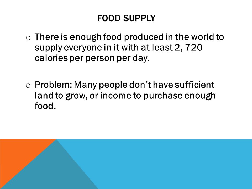 FOOD SUPPLY o There is enough food produced in the world to supply everyone in it with at least 2, 720 calories per person per day.