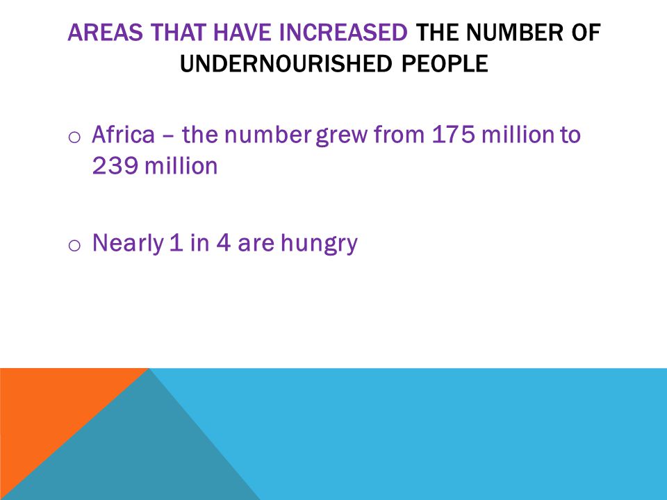 AREAS THAT HAVE INCREASED THE NUMBER OF UNDERNOURISHED PEOPLE o Africa – the number grew from 175 million to 239 million o Nearly 1 in 4 are hungry