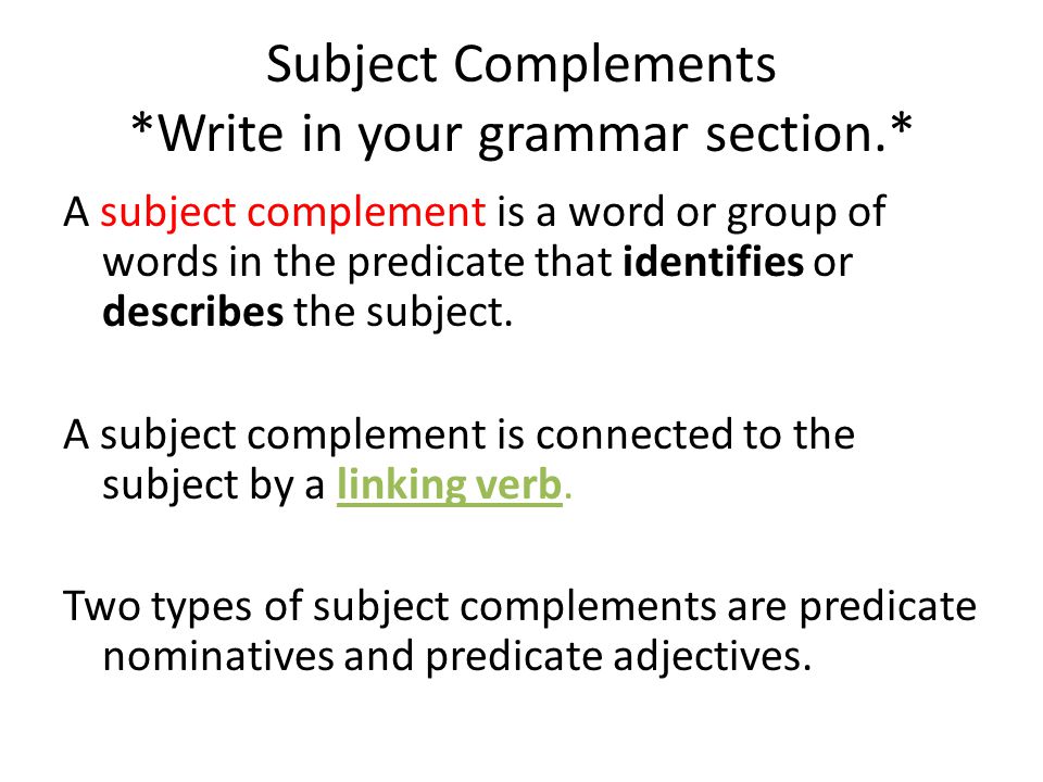 Subject Complements *Write in your grammar section.* A subject complement is a word or group of words in the predicate that identifies or describes the subject.