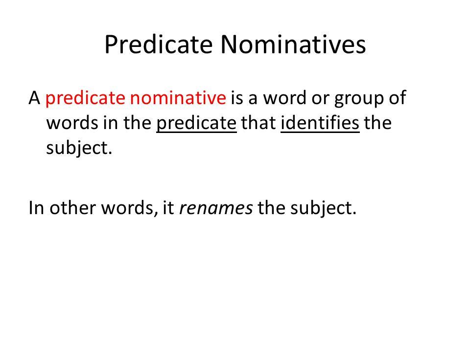 Predicate Nominatives A predicate nominative is a word or group of words in the predicate that identifies the subject.