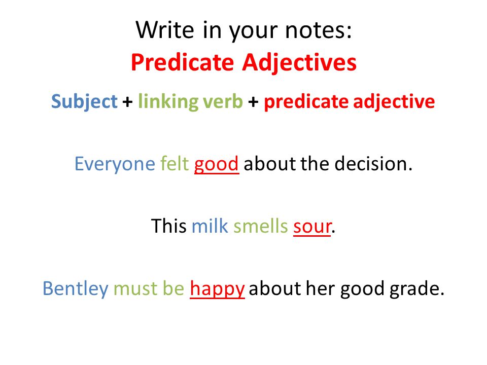 Write in your notes: Predicate Adjectives Subject + linking verb + predicate adjective Everyone felt good about the decision.