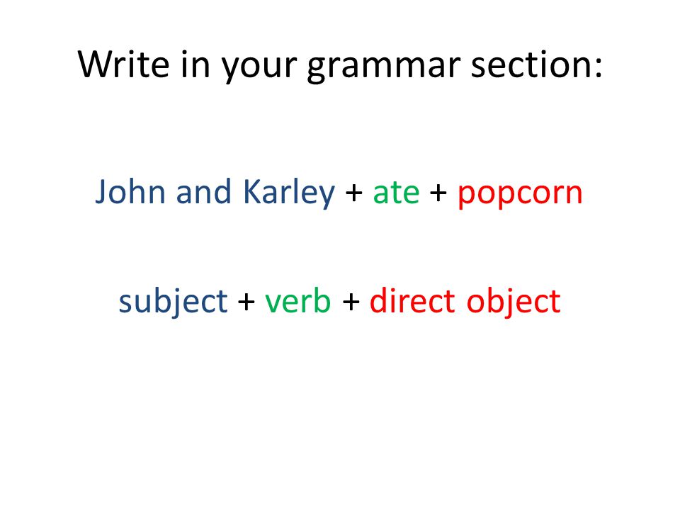 Write in your grammar section: John and Karley + ate + popcorn subject + verb + direct object