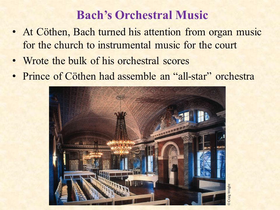 Bach’s Orchestral Music At Cöthen, Bach turned his attention from organ music for the church to instrumental music for the court Wrote the bulk of his orchestral scores Prince of Cöthen had assemble an all-star orchestra