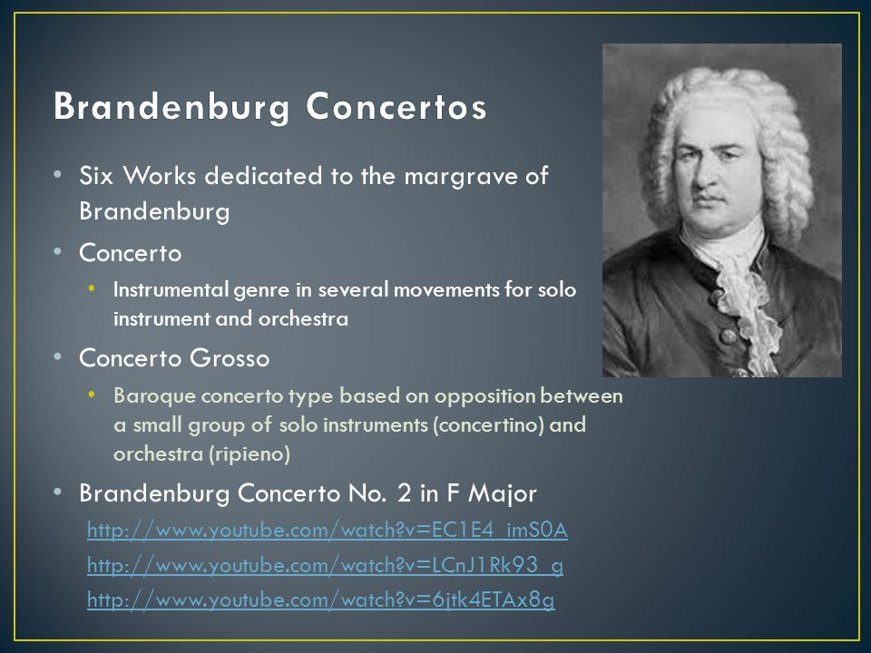 Six Works dedicated to the margrave of Brandenburg Concerto Instrumental genre in several movements for solo instrument and orchestra Concerto Grosso Baroque concerto type based on opposition between a small group of solo instruments (concertino) and orchestra (ripieno) Brandenburg Concerto No.