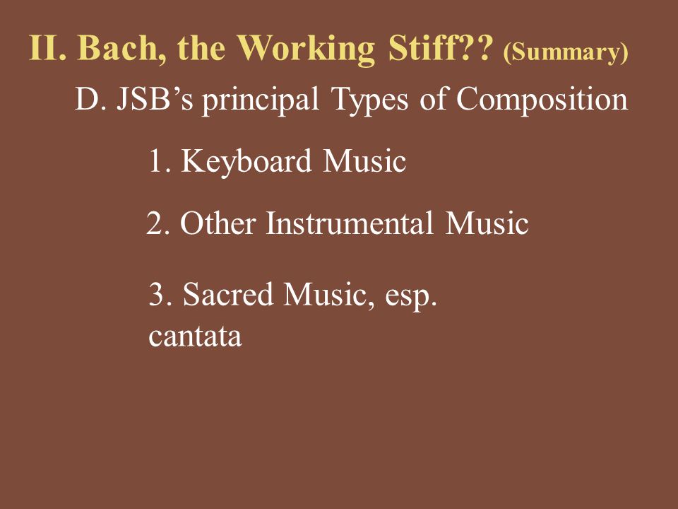 II. Bach, the Working Stiff . (Summary) D. JSB’s principal Types of Composition 1.