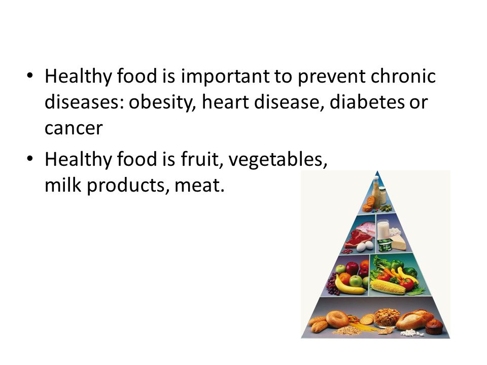 Healthy food is important to prevent chronic diseases: obesity, heart disease, diabetes or cancer Healthy food is fruit, vegetables, milk products, meat.