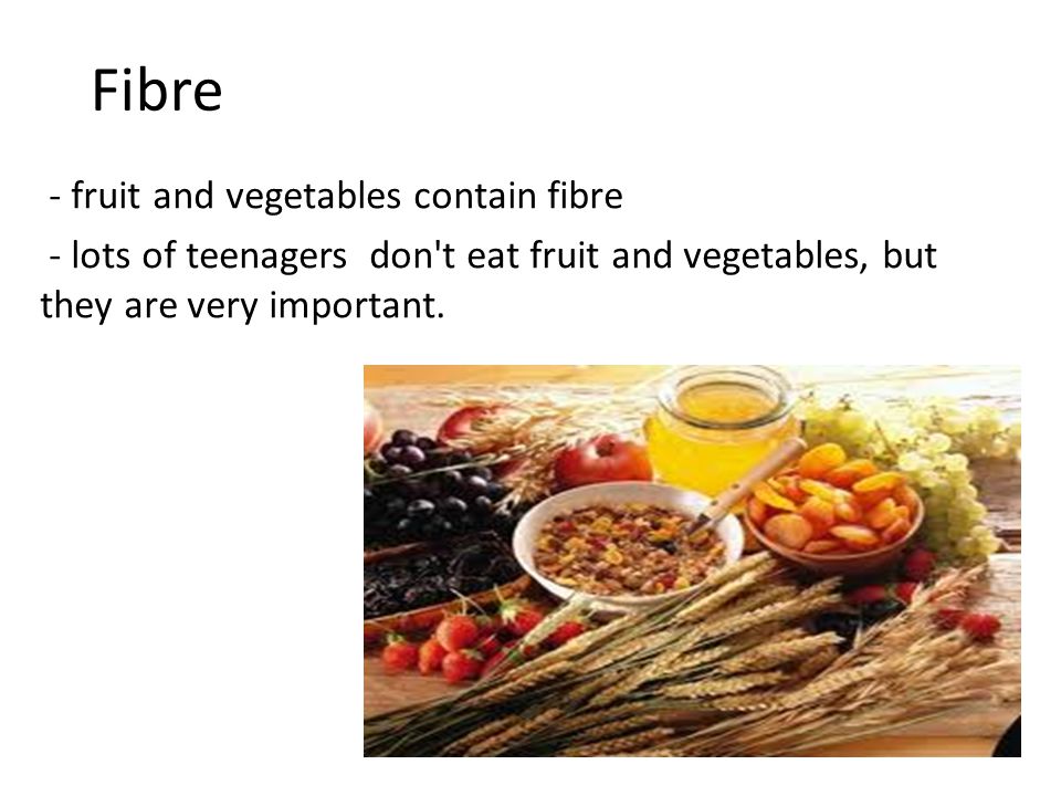 Fibre - fruit and vegetables contain fibre - lots of teenagers don t eat fruit and vegetables, but they are very important.