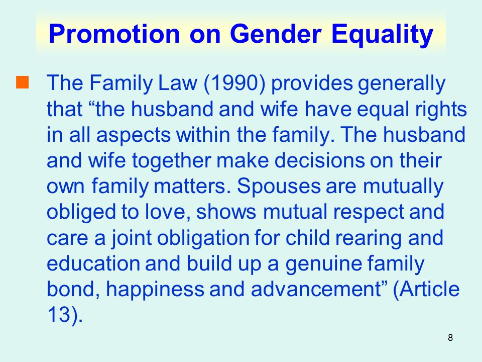 8 Promotion on Gender Equality The Family Law (1990) provides generally that the husband and wife have equal rights in all aspects within the family.