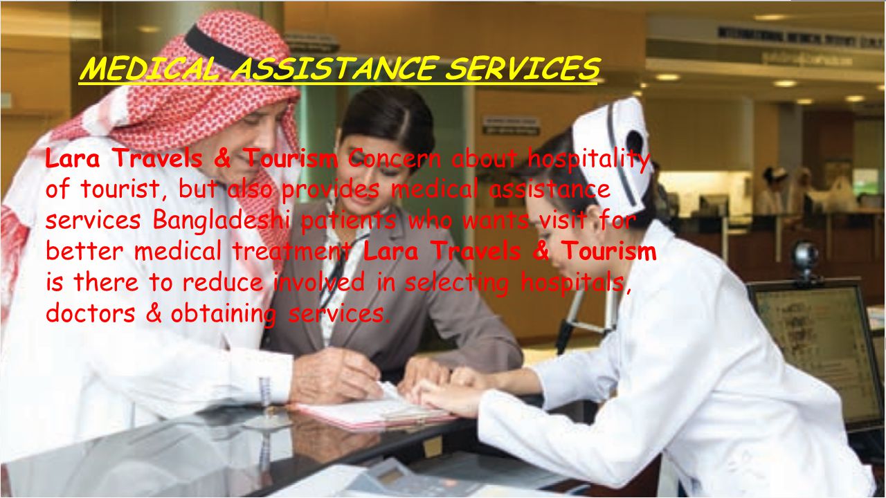 MEDICAL ASSISTANCE SERVICES Lara Travels & Tourism Concern about hospitality of tourist, but also provides medical assistance services Bangladeshi patients who wants visit for better medical treatment Lara Travels & Tourism is there to reduce involved in selecting hospitals, doctors & obtaining services.