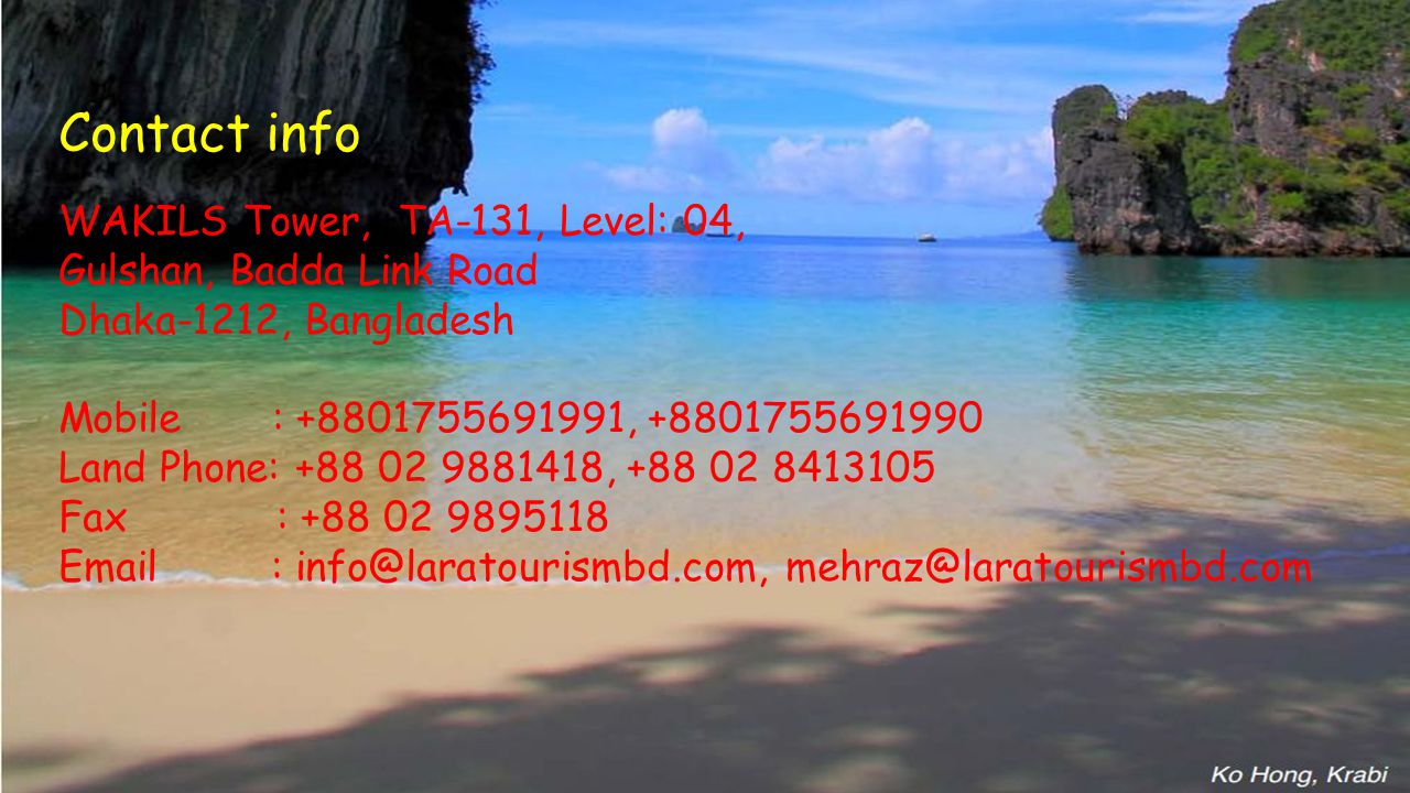 Contact info WAKILS Tower, TA-131, Level: 04, Gulshan, Badda Link Road Dhaka-1212, Bangladesh Mobile : , Land Phone: , Fax :